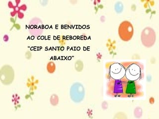 NORABOA E BENVIDOS  AO COLE DE REBOREDA “ CEIP SANTO PAIO DE ABAIXO” 