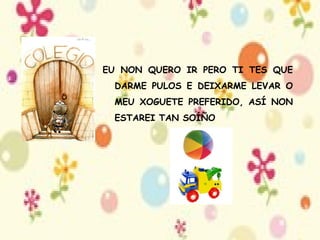 EU NON QUERO IR PERO TI TES QUE DARME PULOS E DEIXARME LEVAR O MEU XOGUETE PREFERIDO, ASÍ NON ESTAREI TAN SOÍÑO 