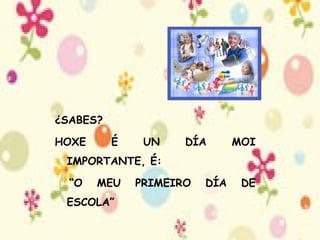 ¿SABES? HOXE É UN DÍA MOI IMPORTANTE, É: “ O MEU PRIMEIRO DÍA DE ESCOLA” 