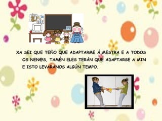 XA SEI QUE TEÑO QUE ADAPTARME Á MESTRA E A TODOS OS NEN@S, TAMÉN ELES TERÁN QUE ADAPTARSE A MIN E ISTO LEVARANOS ALGÚN TEMPO. 
