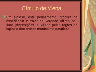 Círculo de Viena Em síntese, este pensamento, procura na experiência o valor de verdade último de  suas proposições, auxiliado pelas regras da lógica e dos procedimentos matemáticos. 