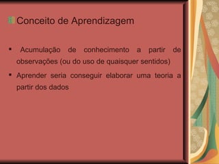 Conceito de Aprendizagem ▪  Acumulação de conhecimento a partir de observações (ou do uso de quaisquer sentidos)   ▪  Aprender seria conseguir elaborar uma teoria a partir dos dados   