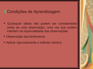 Condições de Aprendizagem ▪  Quaisquer idéias não podem ser consideradas antes de uma observação, uma vez que podem interferir na imparcialidade das observações ▪  Observação dos fenômenos ▪  Aplicar rigorosamente o método indutivo   