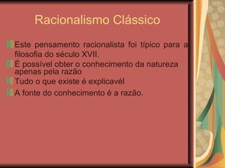 Racionalismo Clássico Este pensamento racionalista foi típico para a filosofia do século XVII.  É possível obter o conhecimento da natureza apenas pela razão Tudo o que existe é explicavél A fonte do conhecimento é a razão. 