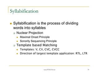 www.PANL10n.net 54
Syllabification
Syllabification is the process of dividing
words into syllables
Nuclear Projection
Maximal Onset Principle
Sonority Sequencing Principle
Template based Matching
Templates: V, CV, CVC, CVCC
Direction of largest template application: RTL, LTR
 