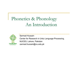 Phonetics & Phonology
An Introduction
Sarmad Hussain
Center for Research in Urdu Language Processing,
NUCES, Lahore, Pakistan
sarmad.hussain@nu.edu.pk
 