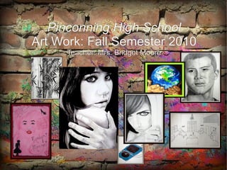 Pinconning High School Art Work: Fall Semester 2010 Teacher: Mrs. Bridget Moore 