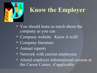 Know the Employer <ul><li>You should learn as much about the company as you can </li></ul><ul><li>Company website.  Know i...