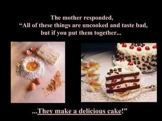 The mother responded,“All of these things are uncooked and taste bad, but if you put them together......They make a delicious cake!”