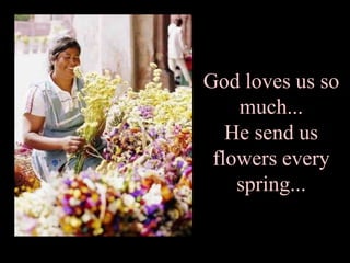 God loves us so much... He send us flowers every spring... 