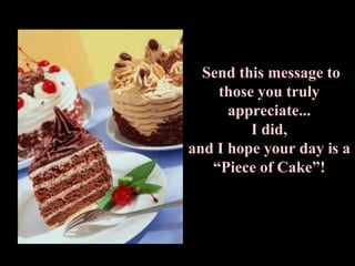  Send this message to those you truly appreciate...                                                     I did,                           and I hope your day is a “Piece of Cake”!