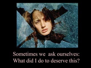 Sometimes we  ask ourselves:    What did I do to deserve this?