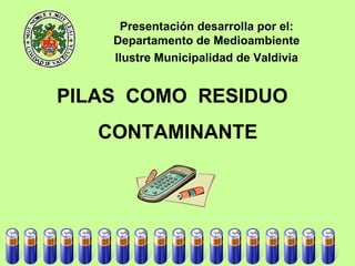 PILAS  COMO  RESIDUO CONTAMINANTE Presentación desarrolla por el: Departamento   de Medioambiente Ilustre Municipalidad de Valdivia 