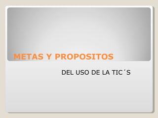 METAS Y PROPOSITOS  DEL USO DE LA TIC´S  