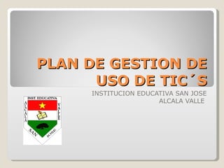 PLAN DE GESTION DE USO DE TIC´S INSTITUCION EDUCATIVA SAN JOSE ALCALA VALLE  