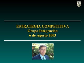 ESTRATEGIA COMPETITIVA Grupo Integración 6 de Agosto 2003 