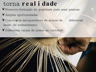 Promove formação de qualidade para mais  pessoas Amplia oportunidades Convivência enriquecedora de alunos de  diferentes áreas  de conhecimento Diferentes canais de acesso ao conteúdo torna  realidade 