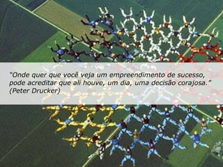 “ Onde quer que você veja um empreendimento de sucesso, pode acreditar que ali houve, um dia, uma decisão corajosa.” (Peter Drucker) 