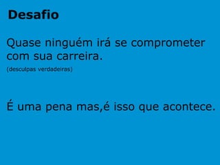 Desafio Quase ninguém irá se comprometer com sua carreira.  (desculpas verdadeiras) É uma pena mas,é isso que acontece. . 