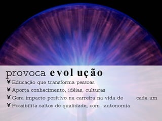 Educação que transforma pessoas Aporta conhecimento, idéias, culturas Gera impacto positivo na carreira na vida de  cada um Possibilita saltos de qualidade, com  autonomia provoca  evolução 