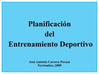 Planificación
          del
Entrenamiento Deportivo

     José Antonio Carrera Peraza
           Noviembre, 2009
 