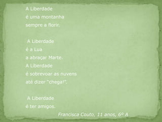 A Liberdadeé uma montanhasempre a florir. A Liberdadeé a Luaa abraçar Marte.A Liberdadeé sobrevoar as nuvensaté dizer “chega!”. A Liberdadeé ter amigos.Francisca Couto, 11 anos, 6º A