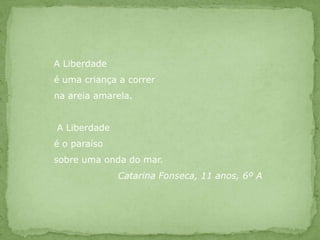 A Liberdadeé uma criança a correrna areia amarela. A Liberdadeé o paraísosobre uma onda do mar.		Catarina Fonseca, 11 anos, 6º A