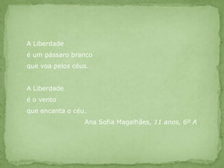 A Liberdadeé um pássaro brancoque voa pelos céus.A Liberdadeé o ventoque encanta o céu.		      Ana Sofia Magalhães, 11 anos, 6º A