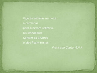 Vejo as estrelas na noitea caminhar para a árvore solitária.Os lenhadoresCortam as árvores e elas ficam tristes.			Francisca Couto, 6.º A