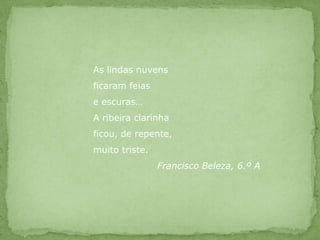 As lindas nuvensficaram feiase escuras…A ribeira clarinhaficou, de repente,muito triste.		Francisco Beleza, 6.º A