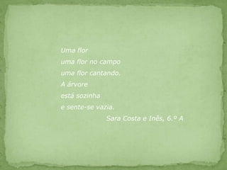 Uma floruma flor no campouma flor cantando.A árvore está sozinhae sente-se vazia.          		Sara Costa e Inês, 6.º A