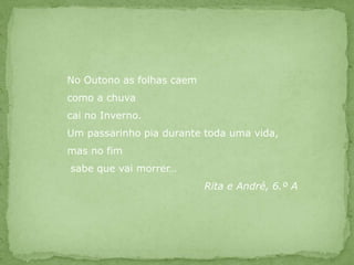 No Outono as folhas caemcomo a chuvacai no Inverno.Um passarinho pia durante toda uma vida,mas no fim sabe que vai morrer…Rita e André, 6.º A