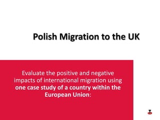 Polish Migration to the UK Evaluate the positive and negative impacts of international migration using one case study of a country within the European Union: 