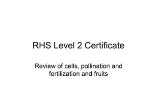 RHS Level 2 Certificate

Review of cells, pollination and
    fertilization and fruits
 
