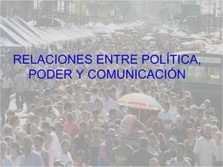 RELACIONES ENTRE POLÍTICA,  PODER Y COMUNICACIÓN  