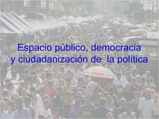 Espacio público, democracia y ciudadanización de  la política 