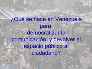 ¿Qué se hace en Venezuela para  democratizar la comunicación  y devolver el espacio público al ciudadano? 