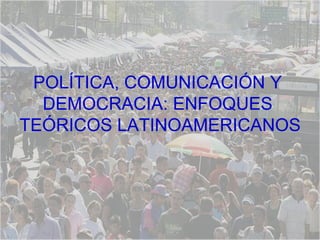 POLÍTICA, COMUNICACIÓN Y  DEMOCRACIA: ENFOQUES  TEÓRICOS LATINOAMERICANOS 