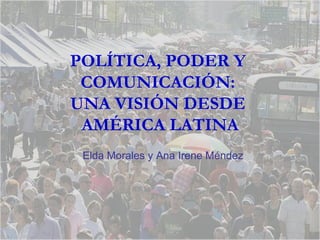 POLÍTICA, PODER Y  COMUNICACIÓN:  UNA VISIÓN DESDE  AMÉRICA LATINA Elda Morales y Ana Irene Méndez  