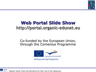 Co-funded by the European Union , through the Comenius Programme Web Portal Slide Show http://portal.organic-edunet.eu Popular Social Tools and Scenarios for their use in the classroom 
