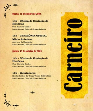 Quarta, 14 de outubro de 2009.




                                              Carneiro
14h – Oficina de Contação de
Histórias
Com Marúcia Coelho
Local: Centro Cultural Ernani Peixoto


16h – CERIMÔNIA OFICIAL
Mário Quintana
Abertura da Exposição
Local: Centro Cultural Ernani Peixoto


Quinta, 15 de outubro de 2009.

14h – Oficina de Contação de
Histórias
Com Marúcia Coelho
Local: Centro Cultural Ernani Peixoto


19h – Quintanares
Recital Poético do Grupo Teatro de Retalhos
Local: Centro Cultural Ernani Peixoto




                                                 - 12 -
 