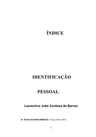 ÍNDICE




         IDENTIFICAÇÃO


             PESSOAL


  Laurentino João Cardoso de Barros



 DATA DE NASCIMENTO: 1 de Junho 1973



                        2
 