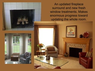 An updated fireplace surround and new fresh window treatments. Makes enormous progress toward updating the whole room. 