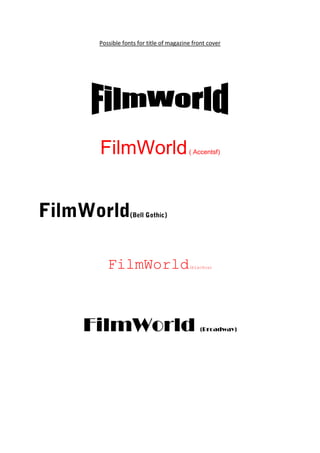 Possible fonts for title of magazine front cover<br />FilmWorld ( Accentsf)<br />              <br />FilmWorld(Bell Gothic)<br />FilmWorld(blackoa)<br />FilmWorld (Broadway)<br />                                                                               <br />