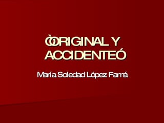 “ ORIGINAL Y ACCIDENTE” María Soledad López Famá 