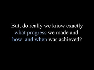 But, do really we know exactlywhat progress we made and how  and when was achieved?<br />