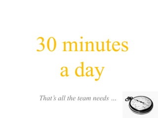 30 minutes<br />a day<br />That’s all the team needs …<br />