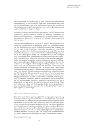 Gestaltungsfelder der
                                                                             Seniorenwirtschaft




Fassade erneuert. Die Wohnungen wurden nach den Vorstellungen der
Mieter gestaltet. 2005 bezogen die Bewohner, sowohl ältere Menschen
als auch junge Familien, das Haus. Die Beteiligung an der Modernisierung
führt zu einer hohen Wohnzufriedenheit und positiver Entwicklung des
nachbarschaftlichen Zusammenhalts.

Auf einem Bauernhof der besonderen Art bietet die Diakonische Altenhilfe
Niederlausitz gGmbH Betreutes Wohnen mit ländlicher Orientierung für
Menschen mit Demenz an. Es handelt sich um eine an der landwirtschaft-
lich geprägten Lebenswelt orientierte betreute gerontopsychiatrische
Wohngruppe.

Immer mehr ältere Menschen erkranken an Demenz. Allerdings fehlt es in
ländlichen Gemeinden oft an geeigneten Wohn- und Betreuungsformen
für die Betroffenen und die sie pflegenden Angehörigen. Briesen, ein
Ort mit etwa 10.000 Einwohnern, liegt in der Niederlausitz, in der Nähe
des Spreewaldes. Kern des Nutzungskonzeptes ist es, an Altersdemenz
erkrankten Menschen in der ihnen vertrauten ländlichen Umgebung ein
neues Zuhause zu geben. Dabei soll Alltagsgestaltung an die bisherigen
vom bäuerlichen Leben geprägten Erfahrungen und Abläufe anknüpfen.
Durch die Möglichkeit, gewohnte Tätigkeiten weiter ausüben zu können,
sollen vorhandene Fähigkeiten erhalten und trainiert werden. Im Mittel-
punkt steht dabei, dass die BewohnerInnen in Würde alt werden können
und so weit wie möglich selbstständig ihren Alltag meistern. Das alltäg-
liche Leben auf dem Bauernhof wird durch Haustiere, Gartenarbeit und
gemeinschaftliche Aktivitäten geprägt. Das Projekt greift Erkenntnisse
aus Wissenschaft und Praxis – etwa des Kuratoriums Deutsche Alters-
hilfe – auf, wonach die natürliche Lebensumgebung in vielseitiger Weise
zur Zufriedenheit und Lebensqualität gerade älterer Menschen beitragen
kann. Für die Betreuung stehen eine gerontopsychiatrische Fachkraft, eine
Pflegehilfskraft sowie eine hauswirtschaftliche Hilfskraft zur Verfügung.
Eine Sozialstation übernimmt die Hilfe und Anleitung bei der Körperpfle-
ge. Für den laufenden Betrieb ist ehrenamtliche Unterstützung durch
Angehörige und Menschen aus der Nachbarschaft unverzichtbar. Diese
Hilfe trägt zudem dazu bei, die Integration in die Gemeinde zu fördern.
Das Grundstück stellte die Evangelische Kirchengemeinde Briesen in
Erbbaupacht zur Verfügung.


Wohnungsanpassungsberatung

Eine kommunale Wohnungsberatung bzw. Wohnungsanpassungsberatung
existiert in den kreisangehörigen Städten und Gemeinden des Landkreises
Göttingen nicht. Die meisten Verantwortlichen der Kommunalverwaltungen
gehen auch nicht davon aus, dass ein solcher Service in alleiniger Träger-
schaft einer Kommune eingerichtet werden könnte. Wenn überhaupt lasse
sich dieses Angebot interkommunal oder durch den Landkreis Göttingen
klären. In der Samtgemeinde Dransfeld könne daran möglicherweise der
Fachbereich Bauen, Umwelt und Ordnung beteiligt werden. Die Stadt Du-
derstadt vertritt die Auffassung, dass zur Lösung eines solchen Problems
auch die Kreiswohnungsbaugesellschaft einen Beitrag leisten könnte.

98 Fachstelle Wohnberatung 2002

                                   103
 