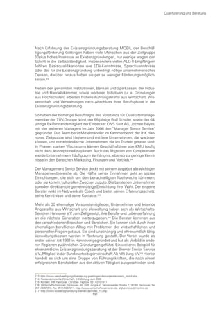 Qualifizierung und Beratung




Nach Erfahrung der Existenzgründungsberatung MOBIL der Beschäf-
tigungsförderung Göttingen haben viele Menschen aus der Zielgruppe
50plus hohes Interesse an Existenzgründungen, nur wenige wagen den
Schritt in die Selbstständigkeit. Insbesondere vielen ALG-II-Empfängern
fehlten Basisqualifikationen wie EDV-Kenntnisse, Sprachkenntnisse
oder das für die Existenzgründung unbedingt nötige unternehmerisches
Denken, darüber hinaus haben sie per se weniger Förderungsmöglich-
keiten.

Neben den genannten Institutionen, Banken und Sparkassen, der Indus-
trie und Handelskammer, sowie weiteren Initiativen (u. a. Gründungen
aus Hochschulen) arbeiten frühere Führungskräfte aus Wirtschaft, Wis-
senschaft und Verwaltungen nach Abschluss ihrer Berufsphase in der
Existenzgründungsberatung.

So haben der bisherige Beauftragte des Vorstands für Qualitätsmanage-
ment bei der TÜV-Gruppe Nord, der 66-jährige Rolf Schüler, sowie das 64-
jährige Ex-Vorstandsmitglied der Einbecker KWS Saat AG, Jochen Beyes,
mit vier weiteren Managern im Jahr 2006 den “Manager Senior Service“
gegründet. Das Team berät Mittelständler im Kammerbezirk der IHK Han-
nover. Zielgruppe sind kleinere und mittlere Unternehmen, die wachsen
können, und mittelständische Unternehmen, die ins Trudeln geraten sind.
In Phasen starken Wachstums kämen Geschäftsführer von KMU häufig
nicht dazu, konzeptionell zu planen. Auch das Abgeben von Kompetenzen
werde Unternehmern häufig zum Verhängnis, ebenso zu geringe Kennt-
nisse in den Bereichen Marketing, Finanzen und Vertrieb.

Der Management Senior Service deckt mit seinem Angebot alle wichtigen
Managementbereiche ab. Die Hälfte seiner Einnahmen geht an soziale
Einrichtungen, die sich um den benachteiligten Nachwuchs kümmern,
oder sie kommt kulturellen Zwecken zugute. Die beratenen Unternehmen
spenden direkt an die gemeinnützige Einrichtung ihrer Wahl. Der einzelne
Berater wirkt im Netzwerk als Coach und bietet seinen Erfahrungsschatz,
seine Kenntnisse und seine Kontakte.

Mehr als 30 ehemalige Vorstandsmitglieder, Unternehmer und leitende
Angestellte aus Wirtschaft und Verwaltung haben sich als Wirtschafts-
Senioren Hannover e.V. zum Ziel gesetzt, ihre Berufs- und Lebenserfahrung
an die nächste Generation weiterzugeben. Die Berater kommen aus
den verschiedenen Branchen und Bereichen. Sie kennen sich durch ihren
ehemaligen beruflichen Alltag mit Problemen der wirtschaftlichen und
personellen Fragen gut aus. Sie sind unabhängig und ehrenamtlich tätig.
Verwaltungskosten werden in Rechnung gestellt. Der Verein wurde als
erster seiner Art 1981 in Hannover gegründet und hat als Vorbild in ande-
ren Regionen zu ähnlichen Gründungen geführt. Ein weiteres Beispiel für
ehrenamtliche Existenzgründungsberatung ist der Bremer Senior Service
e.V., Mitglied in der Bundesarbeitsgemeinschaft Alt hilft Jung e.V. Hierbei
handelt es sich um eine Gruppe von Führungskräften, die nach einem
erfolgreichen Berufsleben aus der aktiven Tätigkeit ausgeschieden sind.


213 http://www.beschaeftigungsfoerderung-goettingen.de/content/existenz_mobil.php
214 Niedersächsische Wirtschaft, IHK-Zeitung Juni 2006
215 Kontakt: IHK Hannover, Christian Treptow, 0511/3107411
216 Wirtschafts-Senioren Hannover - Alt Hilft Jung e.V., Vahrenwalder Straße 7, 30165 Hannover, Tel.
0511/9357310, Fax 0511/9357311, http://www.wirtschafts-senioren.de, ahjhannover@t-online.de
217 http://www.existenzgruendung-bremen.de/index_15.php
                                               191
 