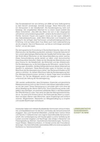 Initiativen für SeniorInnen




Das Bundeskabinett hat sich Anfang Juli 2006 auf eine Stellungnahme
zu dem Bericht verständigt. Zentrale Aussage: Ältere Menschen sind
ein Aktivposten in der Gesellschaft. Die Bundesregierung sieht sich
bestätigt, den eingeleiteten Wechsel hin zu einem neuen Leitbild des
Alters fortzuführen. „Das Bild des Alters hat sich in den vergangenen
Jahrzehnten entscheidend gewandelt“, erklärte die Bundesministerin für
Familie, Senioren, Frauen und Jugend, Ursula von der Leyen, anlässlich
des Kabinettsbeschlusses. „Viele ältere Menschen sind körperlich und
geistig fit. Sie verfügen über Fachwissen und jahrzehntelange berufliche
Erfahrung. Und sie haben dank ihres Alters auch mehr Lebenserfahrung
als die Jüngeren. Das sind Ressourcen, auf die wir nicht länger verzichten
dürfen“, so von der Leyen.

Die demographische Entwicklung in Deutschland bewirke, dass sich die
Altersstruktur der Bevölkerung deutlich verändert. Sinkende Geburtenzif-
fern und ein gleichzeitiges Älterwerden der Gesellschaft führten dazu, dass
der Anteil älterer Menschen an der Gesamtbevölkerung weiter wachse.
Diese Herausforderung werde derzeit vor allem unter ökonomischen
Gesichtspunkten diskutiert. Dabei sei der Wandel der Altersstruktur auch
eine Chance für die Gesellschaft, die Wirtschaft und den Arbeitsmarkt.
Die Bundesregierung, so die Ankündigung der Ministerin, werde ihre An-
strengungen verstärken, die Beschäftigungschancen älterer Arbeitnehmer
deutlich zu verbessern. Diese Bemühungen seien im Kontext mit dem
Beschluss der Bundesregierung zu sehen, das Renteneintrittsalter auf 67
Jahre zu erhöhen. An diesem Beschluss halte die Bundesregierung fest.
Die Altenberichtskommission vertrete in dieser Frage keine einheitliche
Position: Ein Teil der Mitglieder spricht sich dagegen aus, ein anderer
unterstützt die Haltung der Bundesregierung.

„Wir werden verdeutlichen, dass Kompetenz, Kreativität und persönliche
Weiterentwicklung nicht mit dem Eintritt in das höhere Lebensalter enden“,
so von der Leyen. Diese Überzeugung zu vermitteln geht nicht ohne die
aktive Beteiligung der älteren Menschen. Ihre Einbeziehung werde maß-
geblich dazu beitragen, ein positives Leitbild des Alters in das Bewusstsein
der Öffentlichkeit zu rufen. Hier setze die Idee der Mehrgenerationenhäu-
ser an. Sie seien eine Antwort darauf, die Potenziale des Alters zu nutzen,
denn sie böten Älteren oder Menschen, deren Angehörige weit entfernt
wohnen, Möglichkeiten, Netzwerke zur Alltagsbewältigung zu knüpfen
und soziale Beziehungen aufzubauen.



Inzwischen haben sich mehrere Bundesländer, Kommunen und auch Indus-           lanDesInItIatIve
trie- und Handelskammern für den Auf- und Ausbau der Seniorenwirtschaft        senIorenwIrt-
engagiert. Das Land Nordrhein-Westfalen unterhält beim Institut Arbeit         scHaft In nrw
und Technik in Gelsenkirchen eine eigene Geschäftsstelle Seniorenwirt-
schaft. Die Landesregierung will Impulse geben zu einer Schließung der
Lücken zwischen Angebot und Nachfrage. Das erfolgt in Bereichen wie
Freizeitgestaltung, Wohnen, haushaltsnahe Dienstleistungen, Tourismus,
neuen Medien, Telekommunikation, im Handel und bei den Finanzdienst-
leistungen. Die Geschäftsstelle veranstaltete 2005 eine erste europäische
Konferenz zur Seniorenwirtschaft.


                                    47
 